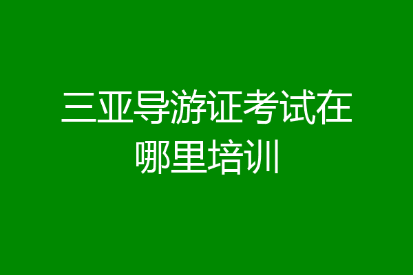 三亚导游证考试在哪里培训