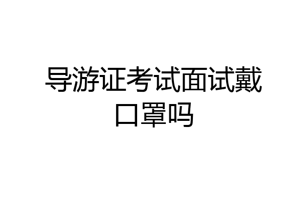 导游证考试面试戴口罩吗