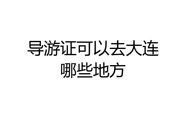 导游证可以去大连哪些地方