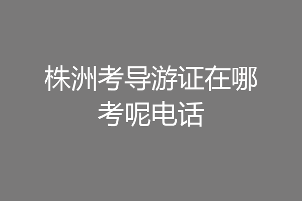 株洲考导游证在哪考呢电话