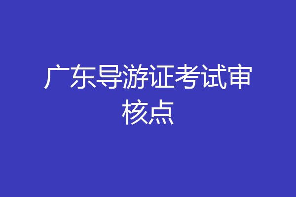 广东导游证考试审核点