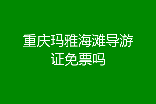 重庆玛雅海滩导游证免票吗