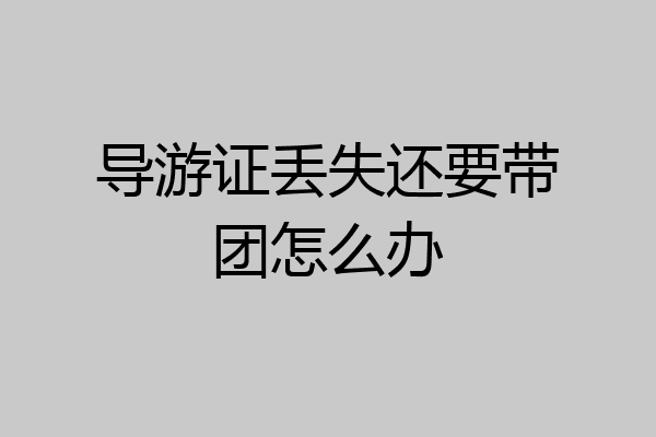 导游证丢失还要带团怎么办