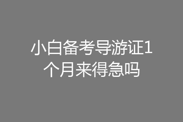 小白备考导游证1个月来得急吗
