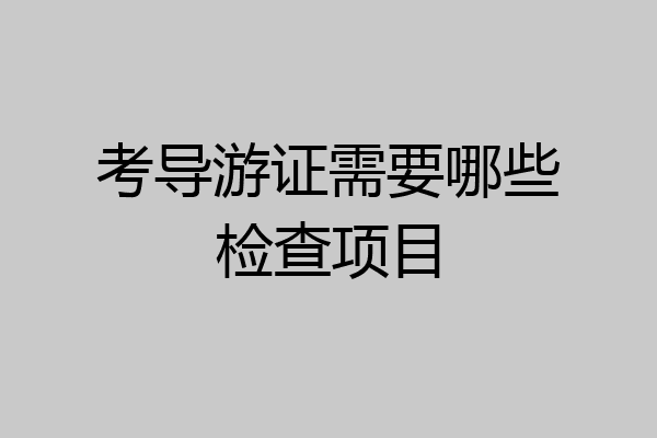 考导游证需要哪些检查项目