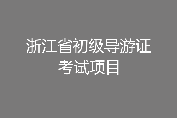 浙江省初级导游证考试项目