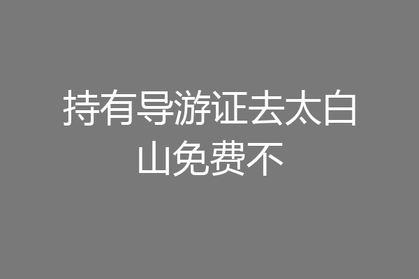 持有导游证去太白山免费不