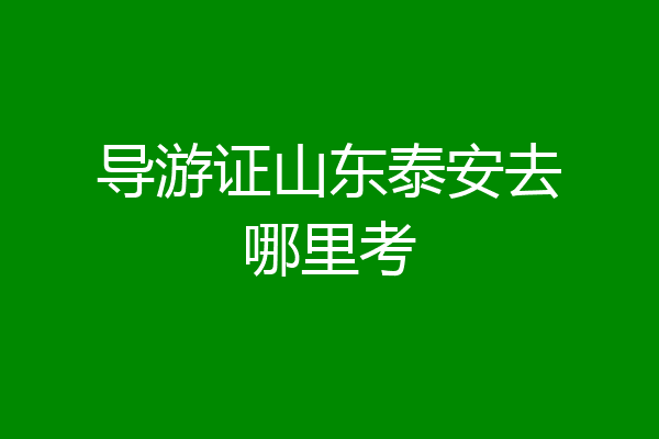 导游证山东泰安去哪里考