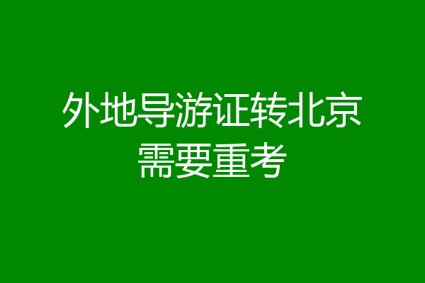 外地导游证转北京需要重考