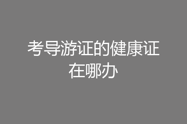 考导游证的健康证在哪办