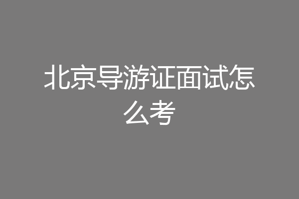 北京导游证面试怎么考