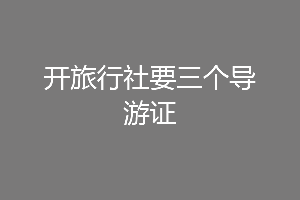 开旅行社要三个导游证