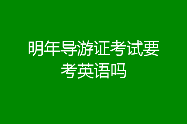 明年导游证考试要考英语吗