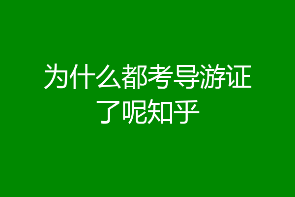 为什么都考导游证了呢知乎
