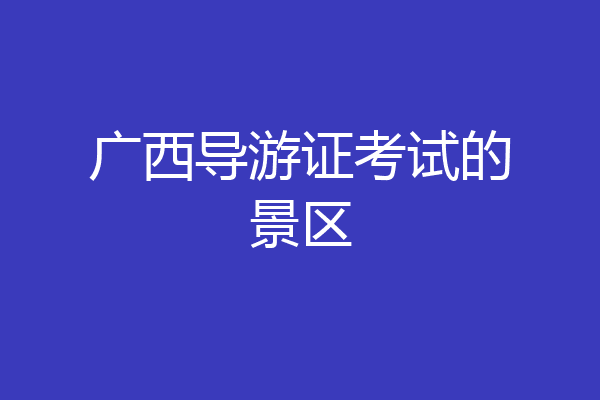 广西导游证考试的景区