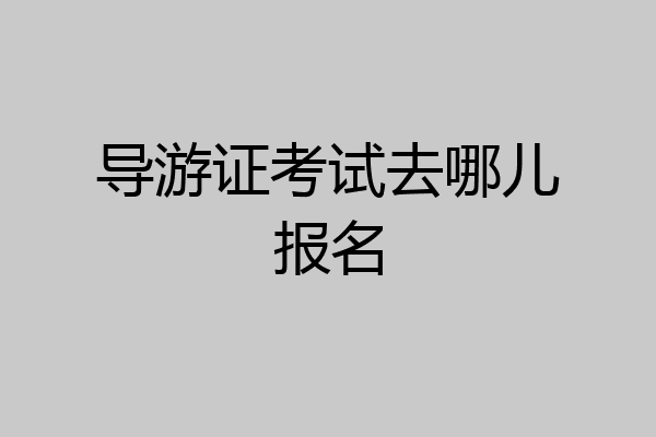 导游证考试去哪儿报名