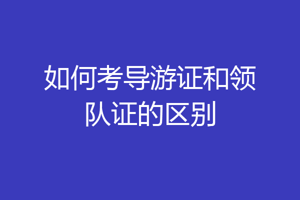 如何考导游证和领队证的区别