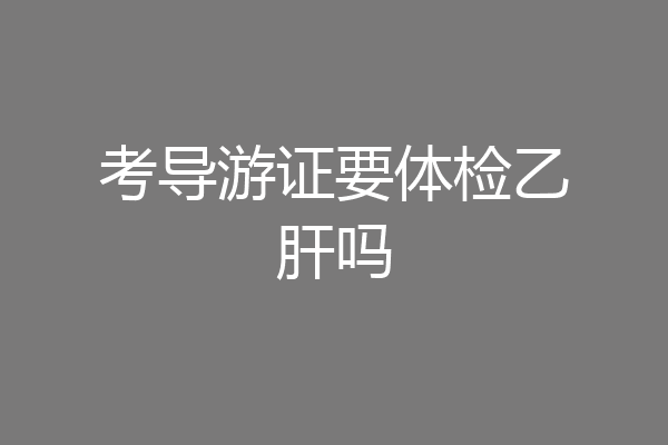 考导游证要体检乙肝吗