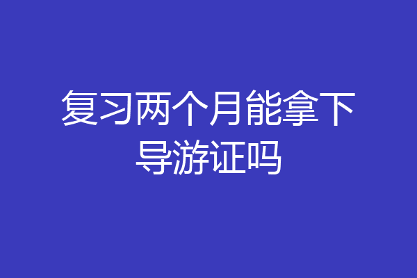 复习两个月能拿下导游证吗