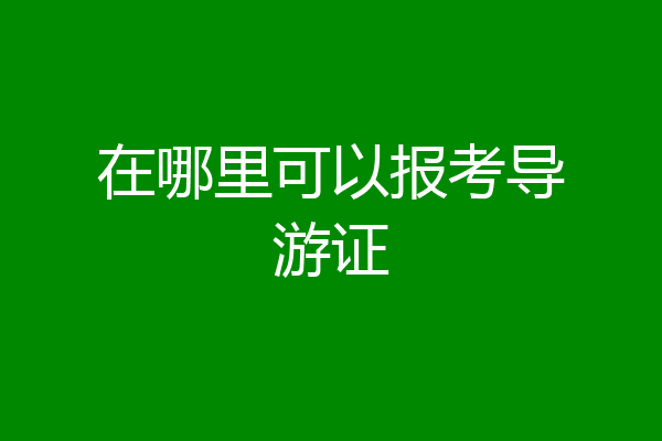 在哪里可以报考导游证