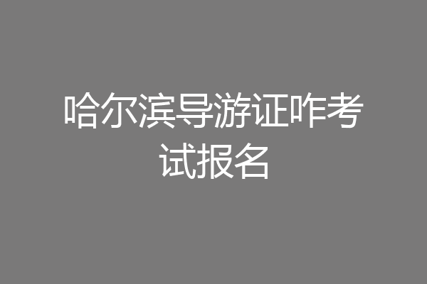 哈尔滨导游证咋考试报名