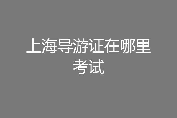 上海导游证在哪里考试