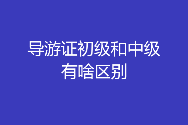 导游证初级和中级有啥区别