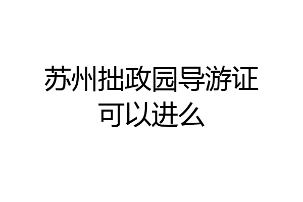 苏州拙政园导游证可以进么