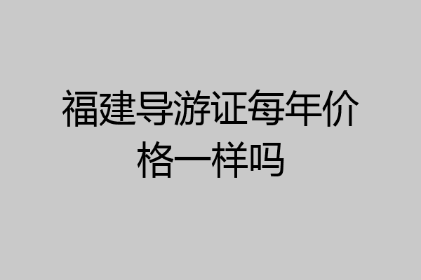 福建导游证每年价格一样吗