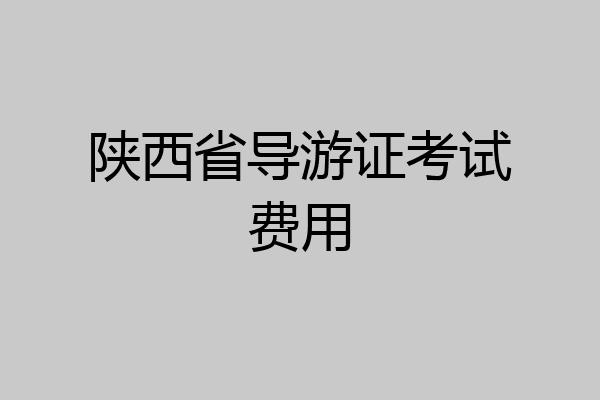 陕西省导游证考试费用
