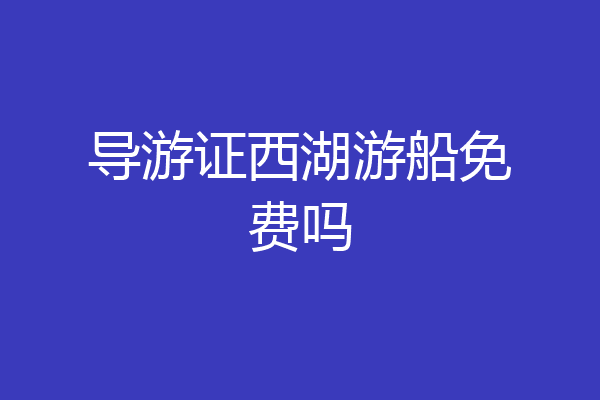 导游证西湖游船免费吗