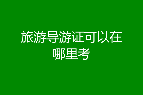 旅游导游证可以在哪里考