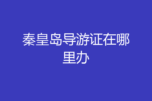 秦皇岛导游证在哪里办