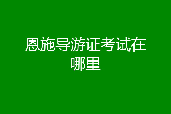 恩施导游证考试在哪里