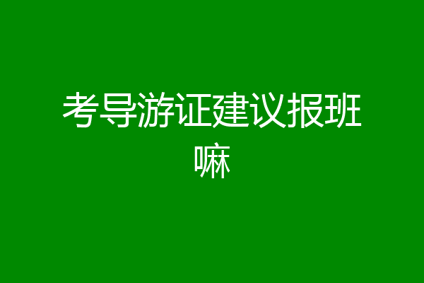 考导游证建议报班嘛
