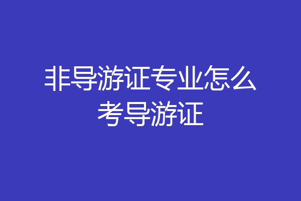非导游证专业怎么考导游证