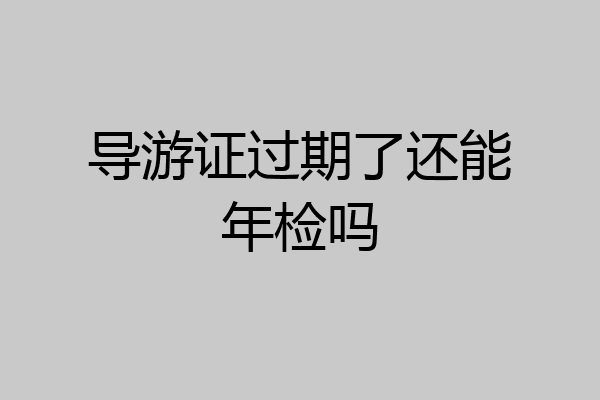 导游证过期了还能年检吗