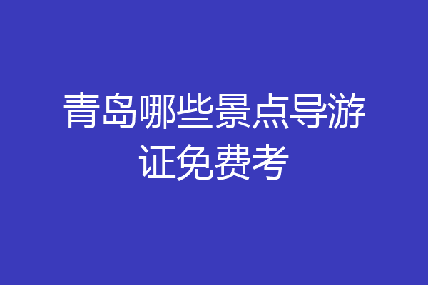 青岛哪些景点导游证免费考
