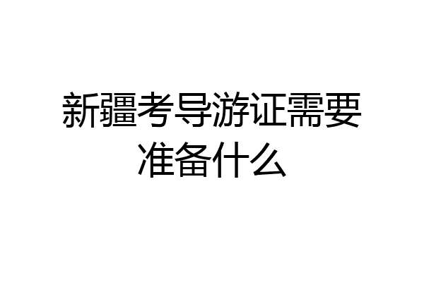 新疆考导游证需要准备什么