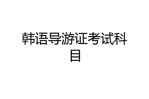 韩语导游证考试科目
