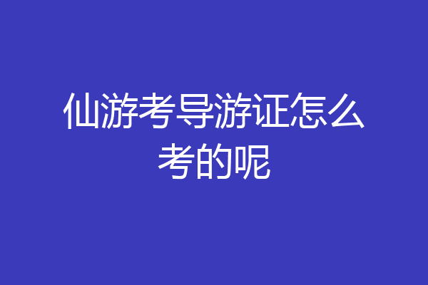 仙游考导游证怎么考的呢