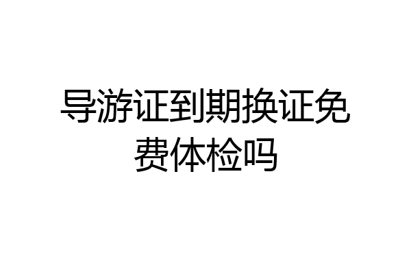 导游证到期换证免费体检吗