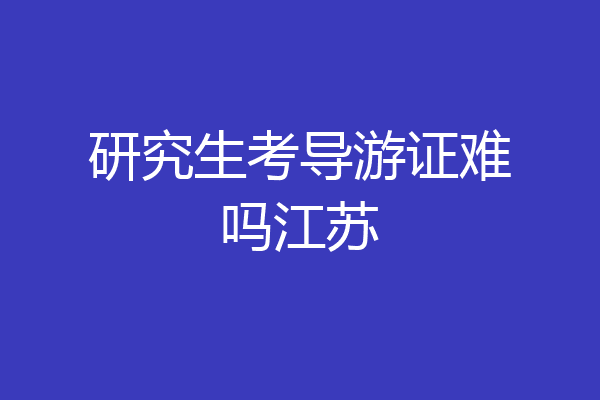 研究生考导游证难吗江苏