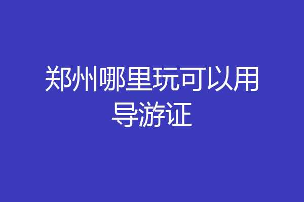 郑州哪里玩可以用导游证