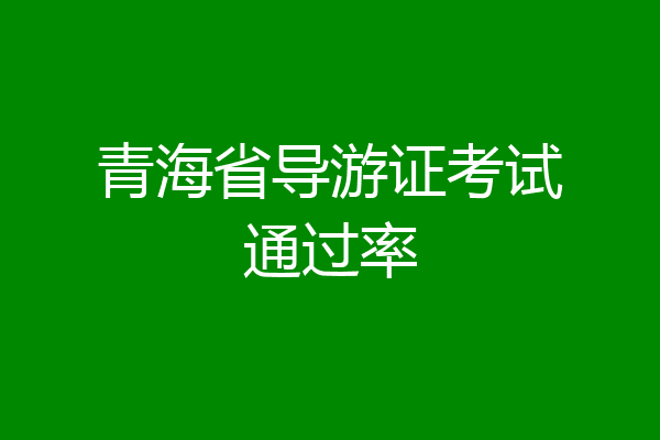 青海省导游证考试通过率