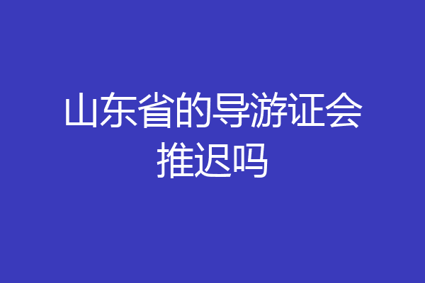 山东省的导游证会推迟吗