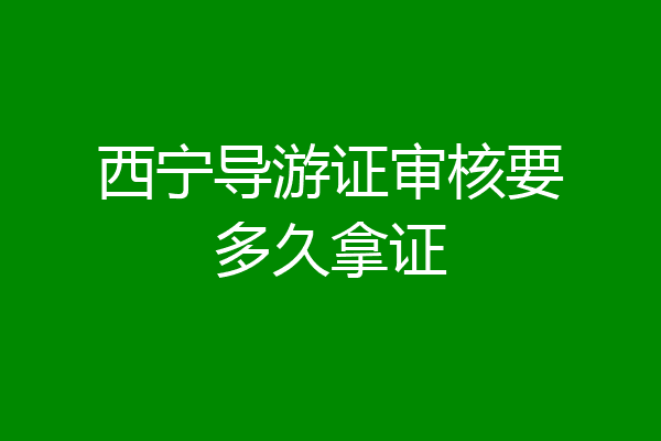 西宁导游证审核要多久拿证