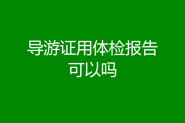 导游证用体检报告可以吗
