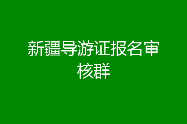 新疆导游证报名审核群