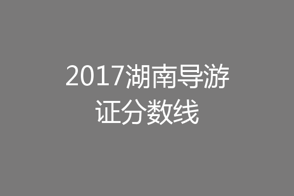 2017湖南导游证分数线